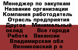 Менеджер по закупкам › Название организации ­ Компания-работодатель › Отрасль предприятия ­ Другое › Минимальный оклад ­ 1 - Все города Работа » Вакансии   . Владимирская обл.,Вязниковский р-н